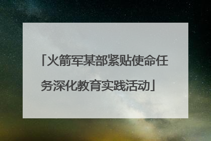 火箭军某部紧贴使命任务深化教育实践活动