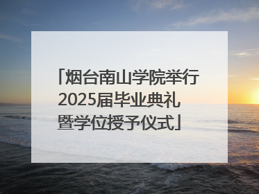 烟台南山学院举行2025届毕业典礼暨学位授予仪式