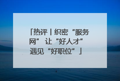 热评丨织密“服务网” 让“好人才”遇见“好职位”