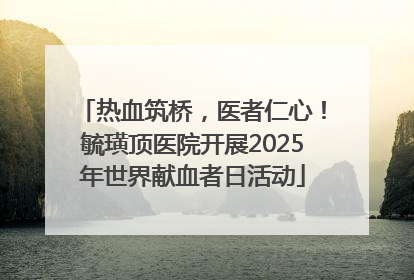 热血筑桥，医者仁心！毓璜顶医院开展2025年世界献血者日活动