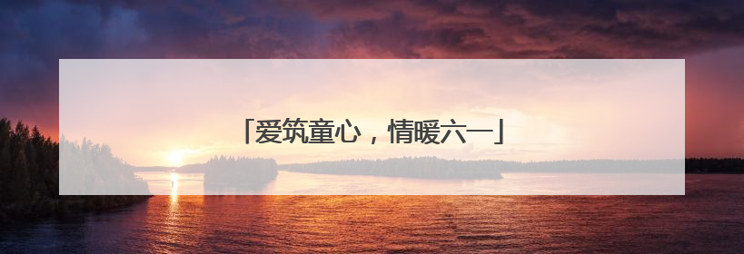 爱筑童心，情暖六一