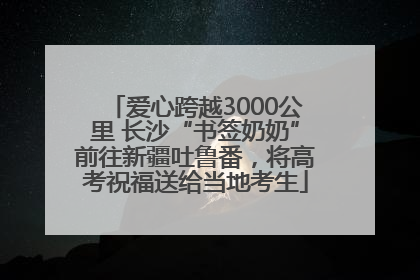 爱心跨越3000公里 长沙“书签奶奶”前往新疆吐鲁番，将高考祝福送给当地考生