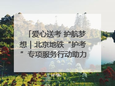爱心送考 护航梦想｜北京地铁“护考”专项服务行动助力考生无忧赴考
