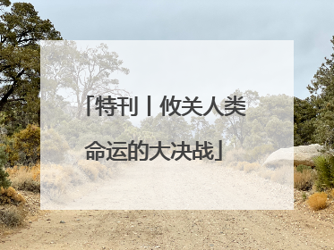 特刊丨攸关人类命运的大决战