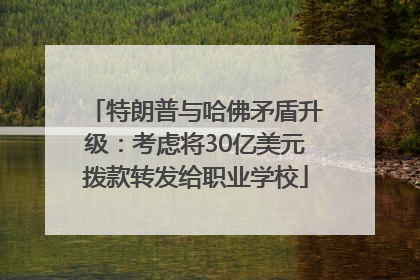 特朗普与哈佛矛盾升级：考虑将30亿美元拨款转发给职业学校