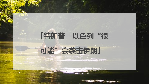 特朗普：以色列“很可能”会袭击伊朗