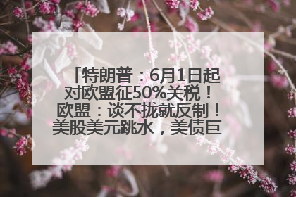 特朗普：6月1日起对欧盟征50%关税！欧盟：谈不拢就反制！美股美元跳水，美债巨震，黄金大涨！多名美高官、议员被指“精准”买卖股票