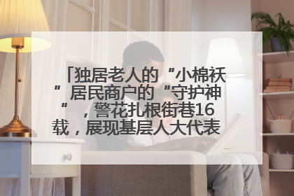 独居老人的“小棉袄”居民商户的“守护神”，警花扎根街巷16载，展现基层人大代表的炽热情怀