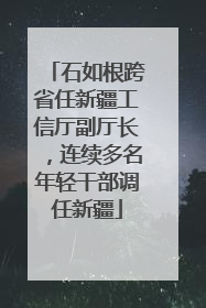 石如根跨省任新疆工信厅副厅长，连续多名年轻干部调任新疆