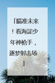 瞄准未来！看海淀少年神枪手，逐梦射击场