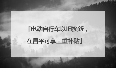 电动自行车以旧换新，在昌平可享三重补贴