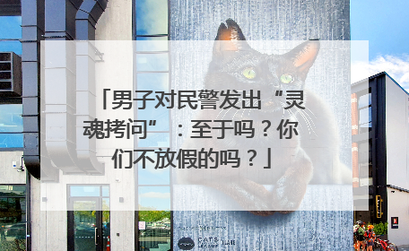 男子对民警发出“灵魂拷问”：至于吗？你们不放假的吗？