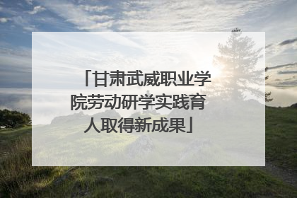 甘肃武威职业学院劳动研学实践育人取得新成果