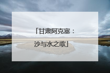 甘肃阿克塞：沙与水之歌