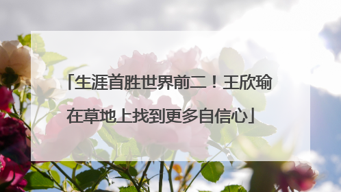 生涯首胜世界前二！王欣瑜在草地上找到更多自信心