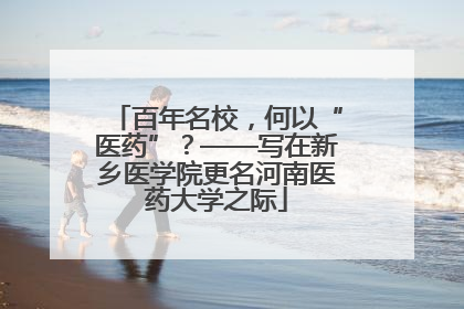 百年名校，何以“医药”？——写在新乡医学院更名河南医药大学之际