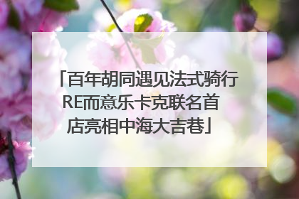 百年胡同遇见法式骑行 RE而意乐卡克联名首店亮相中海大吉巷