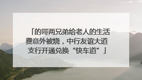 的哥两兄弟给老人的生活费意外被烧，中行友谊大道支行开通兑换“快车道”