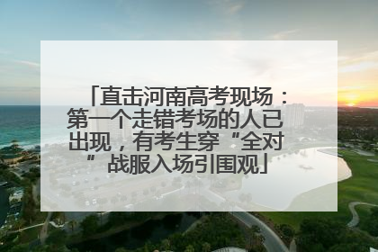 直击河南高考现场：第一个走错考场的人已出现，有考生穿“全对”战服入场引围观