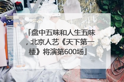 盘中五味和人生五味，北京人艺《天下第一楼》将演第600场