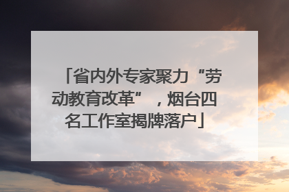 省内外专家聚力“劳动教育改革”，烟台四名工作室揭牌落户