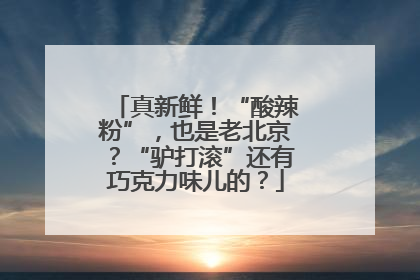 真新鲜！“酸辣粉”，也是老北京？“驴打滚”还有巧克力味儿的？