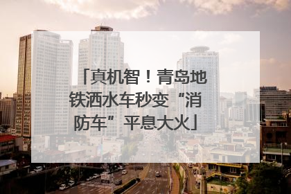 真机智！青岛地铁洒水车秒变“消防车”平息大火