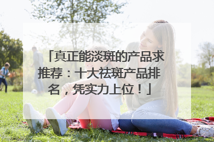 真正能淡斑的产品求推荐：十大祛斑产品排名，凭实力上位！