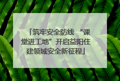 筑牢安全防线 “课堂进工地”开启益阳住建领域安全新征程