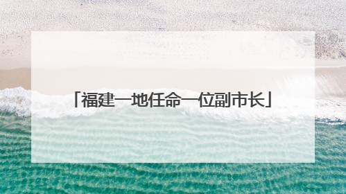福建一地任命一位副市长