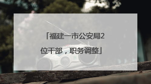 福建一市公安局2位干部，职务调整