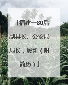 福建一80后副县长、公安局局长，履新（附简历）
