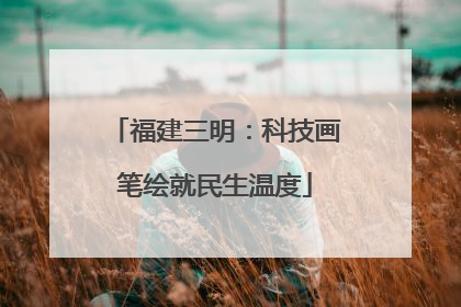 福建三明：科技画笔绘就民生温度