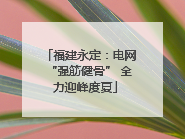 福建永定：电网“强筋健骨” 全力迎峰度夏