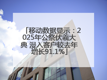 移动数据显示：2025年公祭伏羲大典 漫入客户较去年增长91.1%