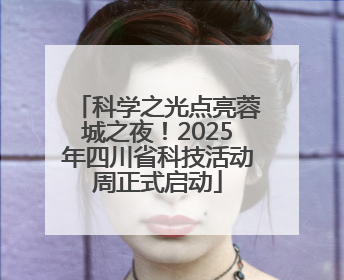 科学之光点亮蓉城之夜！2025年四川省科技活动周正式启动