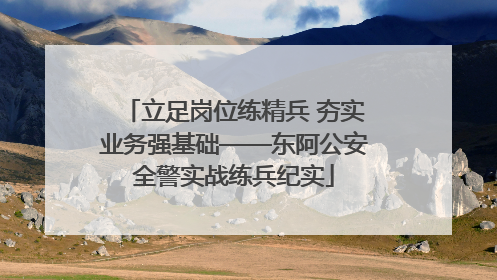 立足岗位练精兵 夯实业务强基础——东阿公安全警实战练兵纪实