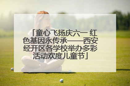 童心飞扬庆六一 红色基因永传承——西安经开区各学校举办多彩活动欢度儿童节
