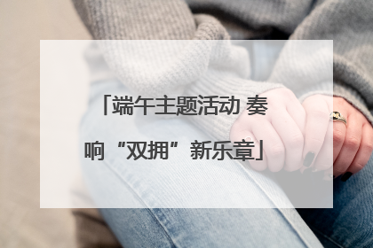 端午主题活动 奏响“双拥”新乐章