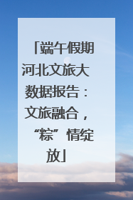 端午假期河北文旅大数据报告：文旅融合，“粽”情绽放