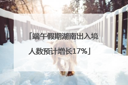 端午假期湖南出入境人数预计增长17%
