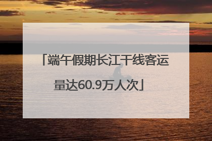 端午假期长江干线客运量达60.9万人次