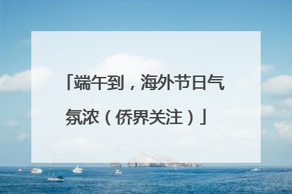端午到，海外节日气氛浓（侨界关注）