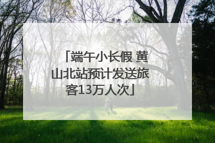端午小长假 黄山北站预计发送旅客13万人次