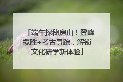 端午探秘房山！登峰揽胜+考古寻踪，解锁文化研学新体验