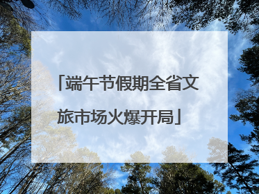 端午节假期全省文旅市场火爆开局