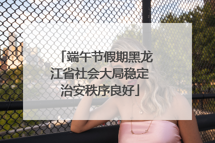 端午节假期黑龙江省社会大局稳定治安秩序良好