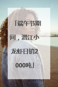 端午节期间，潜江小龙虾日销2000吨