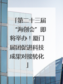 第二十三届“海创会”即将举办！厦门展团促进科技成果对接转化