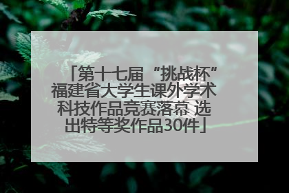 第十七届“挑战杯”福建省大学生课外学术科技作品竞赛落幕 选出特等奖作品30件